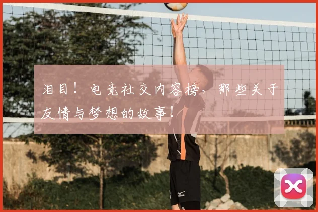 泪目!电竞社交内容榜,那些关于友情与梦想的故事!