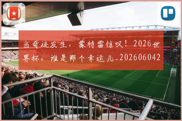 当奇迹发生，蒙特雷惊叹！2026世界杯，谁是那个幸运儿_20260604232722_20260707152417