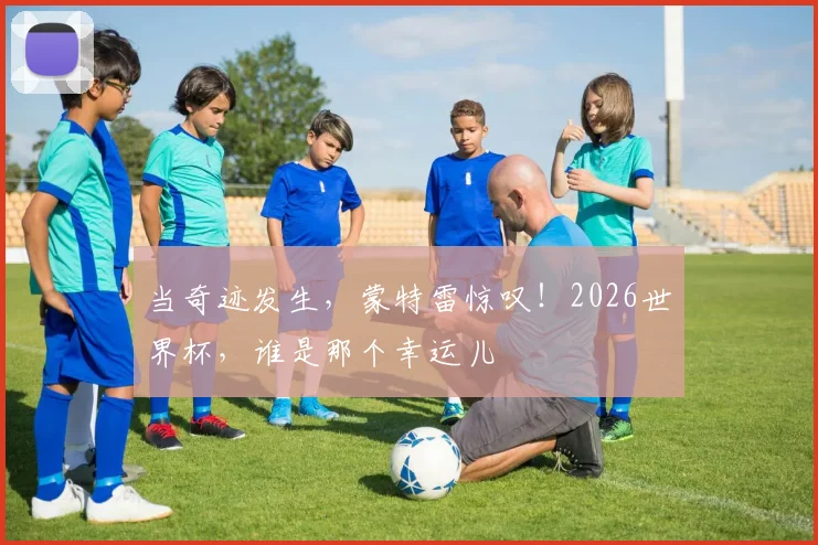 当奇迹发生，蒙特雷惊叹！2026世界杯，谁是那个幸运儿