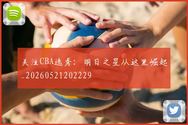 关注CBA选秀：明日之星从这里崛起_20260521202229