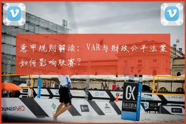 意甲规则解读：VAR与财政公平法案如何影响联赛？