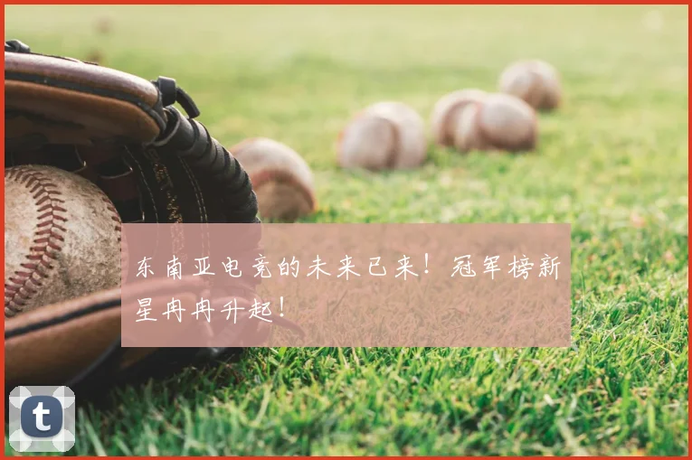 东南亚电竞的未来已来！冠军榜新星冉冉升起！