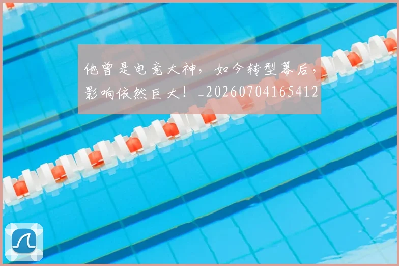他曾是电竞大神，如今转型幕后，影响依然巨大！_20260704165412