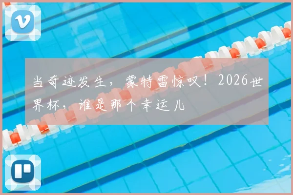 当奇迹发生,蒙特雷惊叹!2026世界杯,谁是那个幸运儿