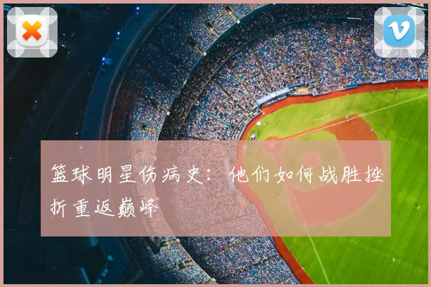 篮球明星伤病史：他们如何战胜挫折重返巅峰