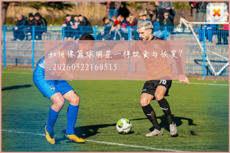 如何像篮球明星一样饮食与恢复?_20260522160515