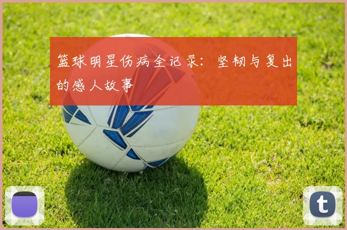 篮球明星伤病全记录：坚韧与复出的感人故事
