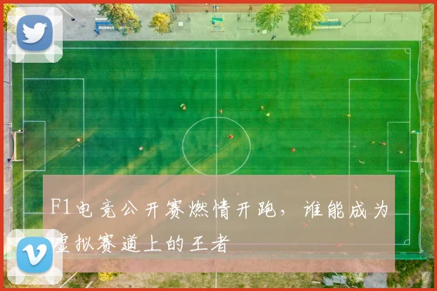 F1电竞公开赛燃情开跑,谁能成为虚拟赛道上的王者