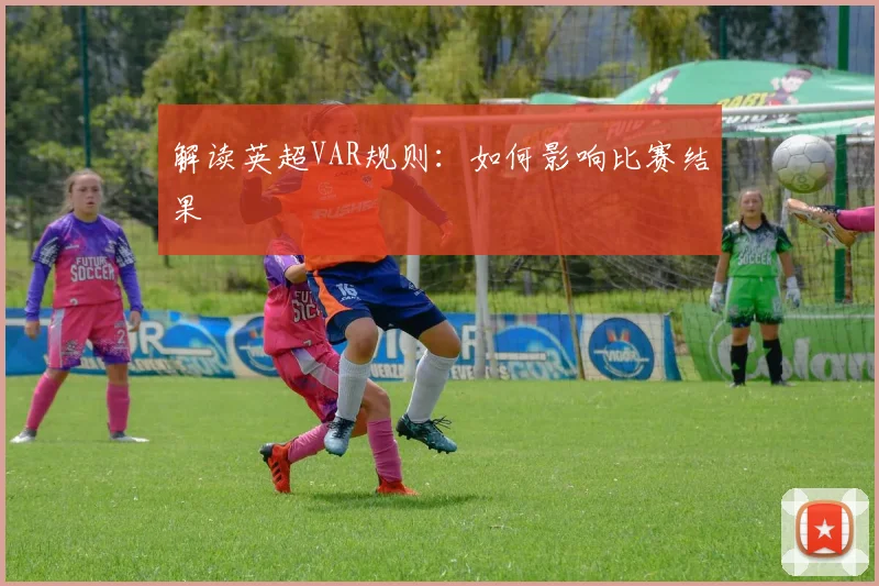解读英超VAR规则:如何影响比赛结果