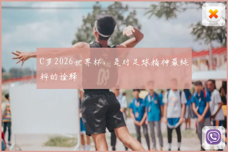 C罗2026世界杯,是对足球精神最纯粹的诠释