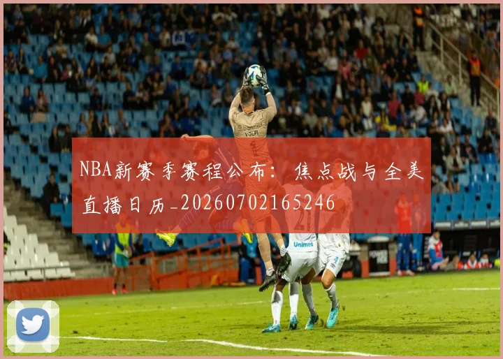 NBA新赛季赛程公布:焦点战与全美直播日历_20260702165246