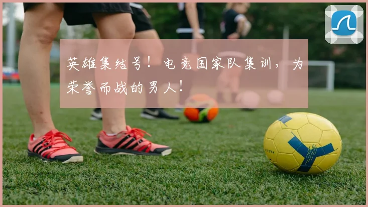 英雄集结号!电竞国家队集训,为荣誉而战的男人!