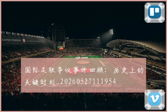 国际足联争议事件回顾：历史上的关键时刻_20260527111954