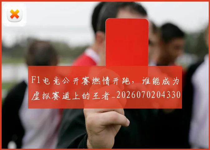 F1电竞公开赛燃情开跑,谁能成为虚拟赛道上的王者_20260702043300