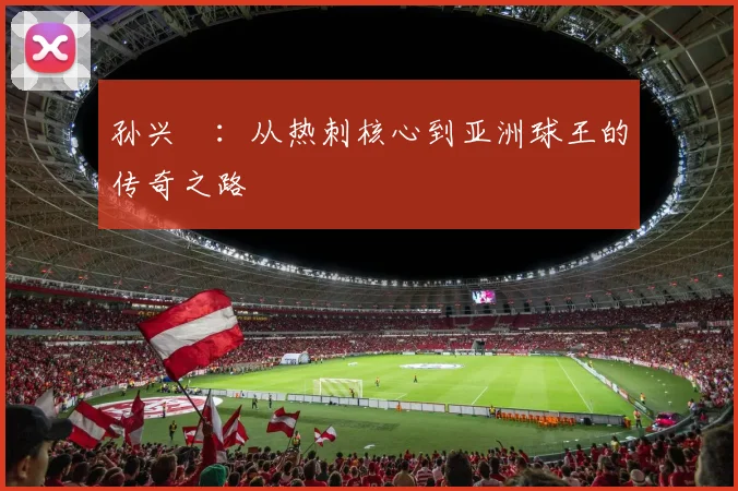 孙兴慜：从热刺核心到亚洲球王的传奇之路