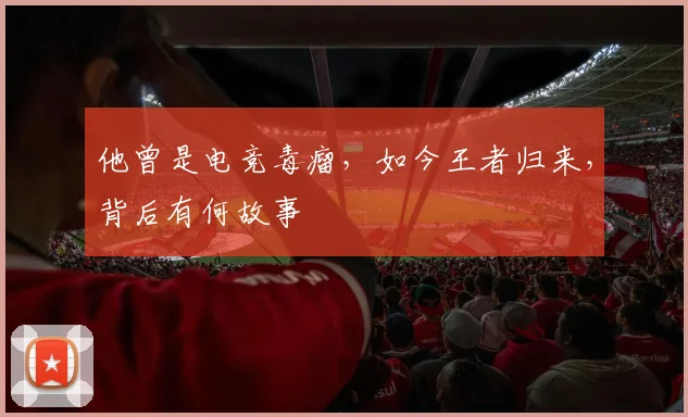 他曾是电竞毒瘤，如今王者归来，背后有何故事