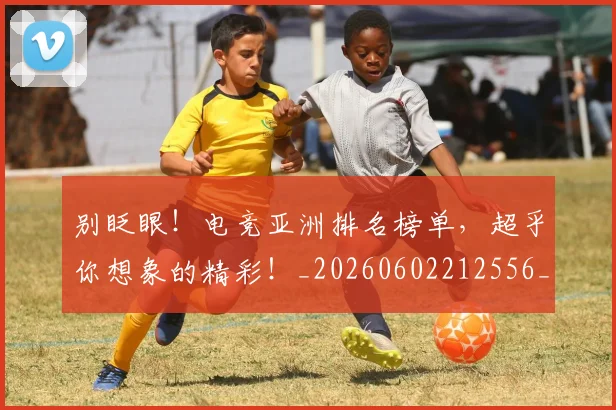 别眨眼！电竞亚洲排名榜单，超乎你想象的精彩！_20260602212556_20260704173900
