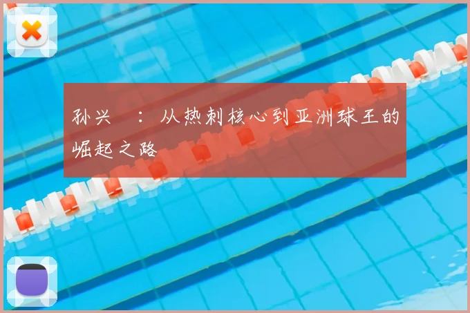 孙兴慜：从热刺核心到亚洲球王的崛起之路