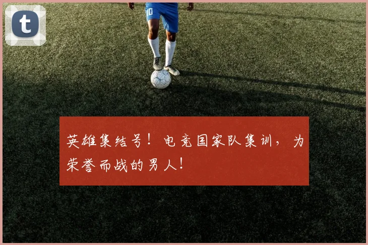 英雄集结号！电竞国家队集训，为荣誉而战的男人！