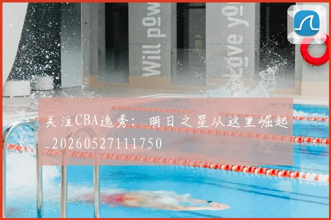 关注CBA选秀：明日之星从这里崛起_20260527111750