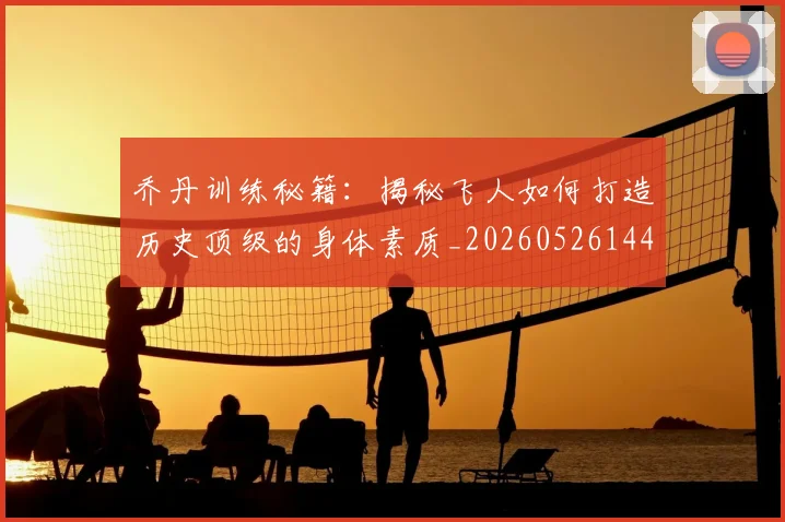乔丹训练秘籍：揭秘飞人如何打造历史顶级的身体素质_20260526144434