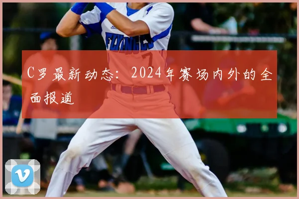 C罗最新动态:2024年赛场内外的全面报道