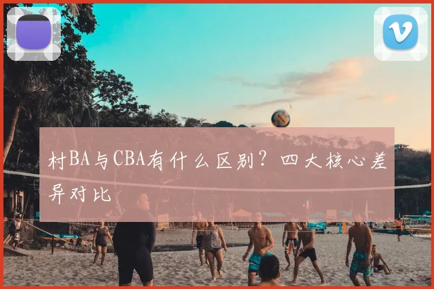 村BA与CBA有什么区别？四大核心差异对比