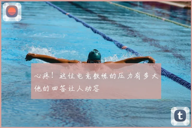 心疼!这位电竞教练的压力有多大他的回答让人动容