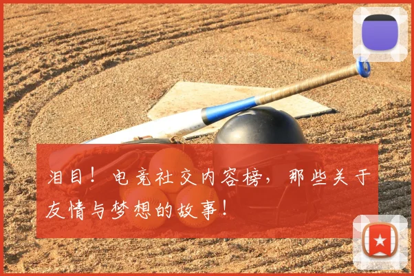 泪目！电竞社交内容榜，那些关于友情与梦想的故事！