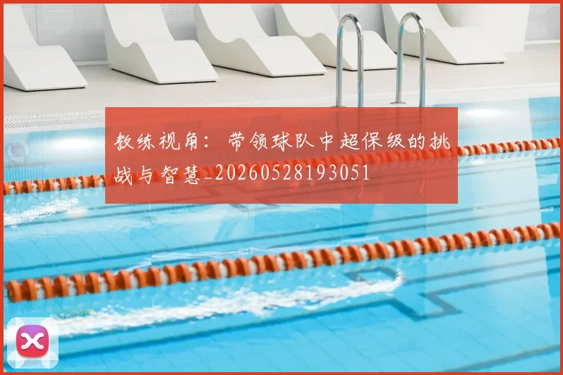 教练视角：带领球队中超保级的挑战与智慧_20260528193051