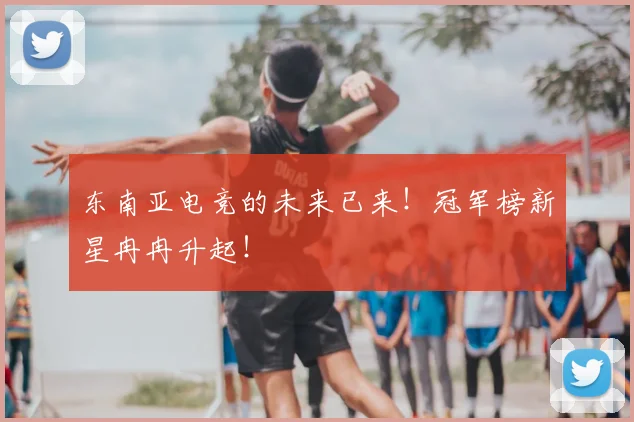 东南亚电竞的未来已来！冠军榜新星冉冉升起！