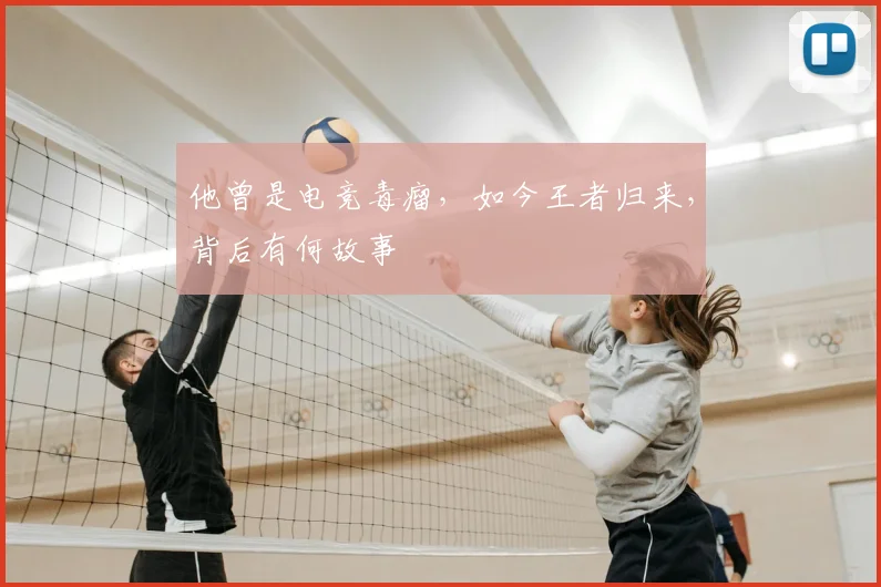 他曾是电竞毒瘤，如今王者归来，背后有何故事