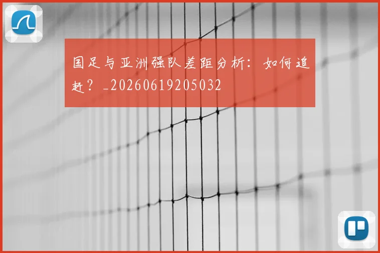 国足与亚洲强队差距分析：如何追赶？_20260619205032