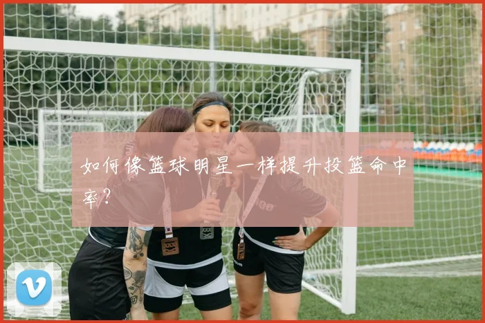 如何像篮球明星一样提升投篮命中率?