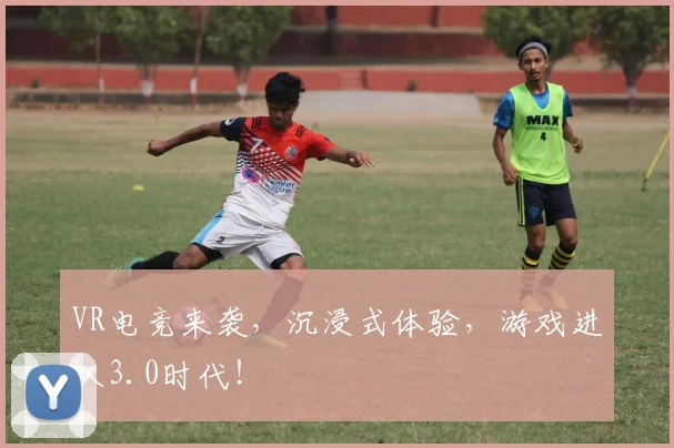 VR电竞来袭，沉浸式体验，游戏进入3.0时代！