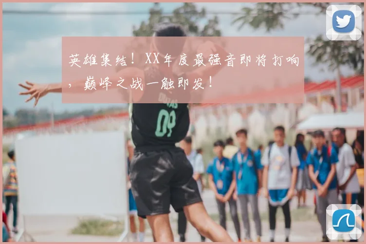 英雄集结！XX年度最强音即将打响，巅峰之战一触即发！